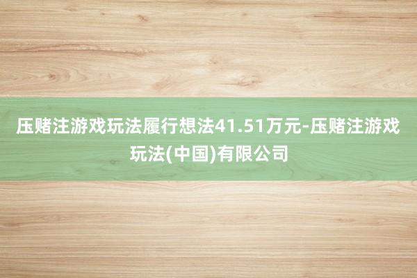 压赌注游戏玩法履行想法41.51万元-压赌注游戏玩法(中国)有限公司