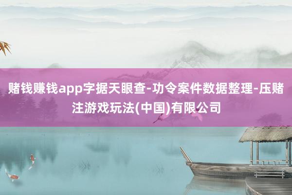 赌钱赚钱app字据天眼查-功令案件数据整理-压赌注游戏玩法(中国)有限公司