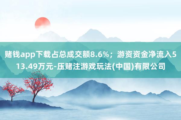 赌钱app下载占总成交额8.6%；游资资金净流入513.49万元-压赌注游戏玩法(中国)有限公司