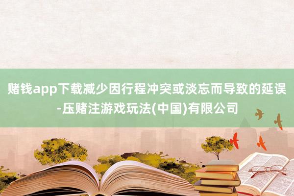 赌钱app下载减少因行程冲突或淡忘而导致的延误-压赌注游戏玩法(中国)有限公司