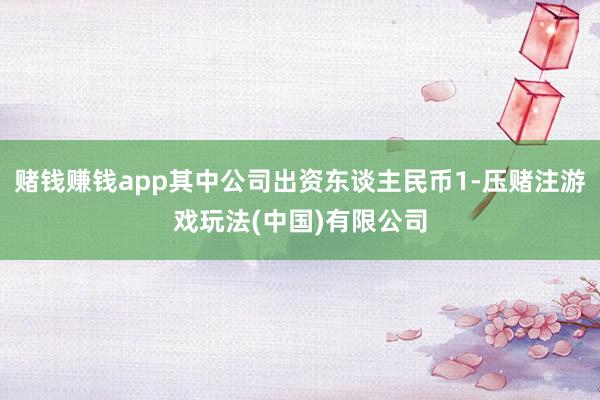 赌钱赚钱app其中公司出资东谈主民币1-压赌注游戏玩法(中国)有限公司