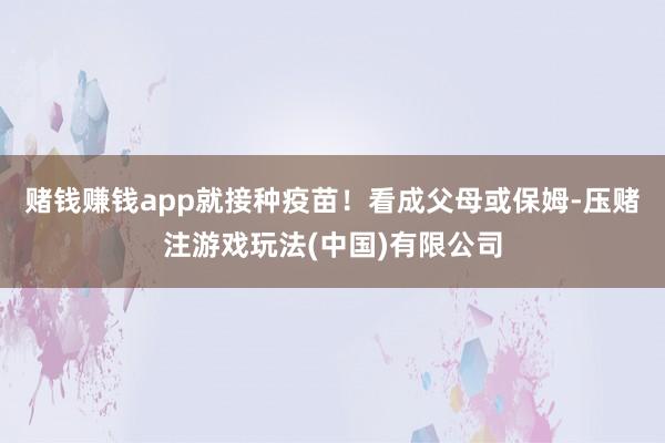 赌钱赚钱app就接种疫苗！看成父母或保姆-压赌注游戏玩法(中国)有限公司