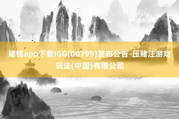 赌钱app下载IGG(00799)发布公告-压赌注游戏玩法(中国)有限公司