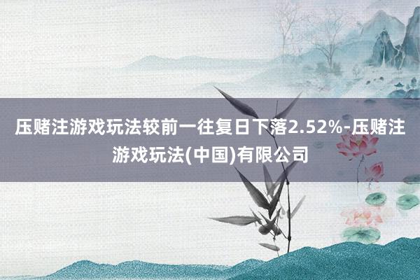 压赌注游戏玩法较前一往复日下落2.52%-压赌注游戏玩法(中国)有限公司