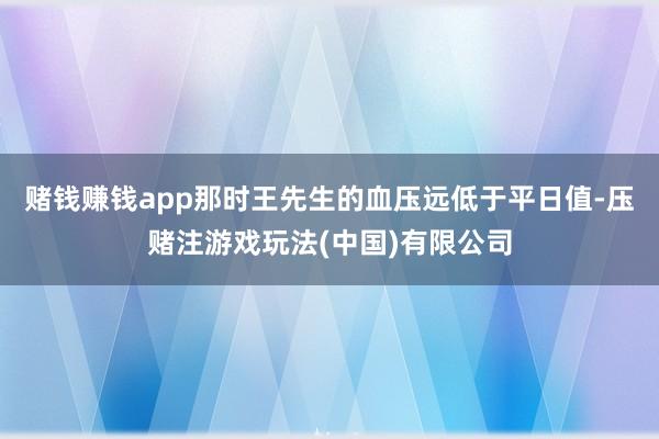 赌钱赚钱app那时王先生的血压远低于平日值-压赌注游戏玩法(中国)有限公司