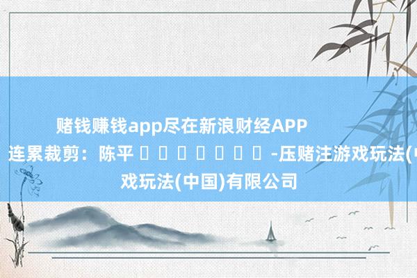 赌钱赚钱app尽在新浪财经APP            						连累裁剪：陈平 							-压赌注游戏玩法(中国)有限公司