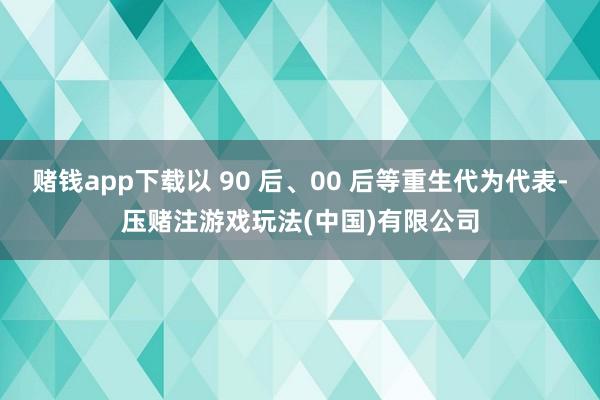 赌钱app下载以 90 后、00 后等重生代为代表-压赌注游戏玩法(中国)有限公司