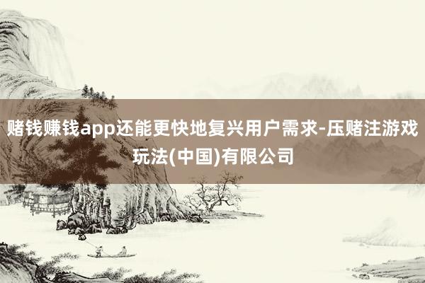 赌钱赚钱app还能更快地复兴用户需求-压赌注游戏玩法(中国)有限公司