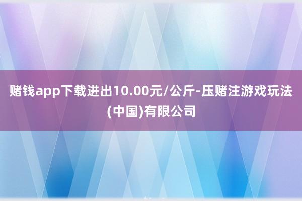 赌钱app下载进出10.00元/公斤-压赌注游戏玩法(中国)有限公司