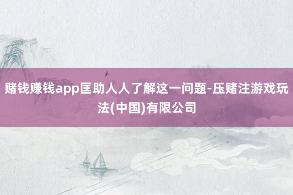 赌钱赚钱app匡助人人了解这一问题-压赌注游戏玩法(中国)有限公司