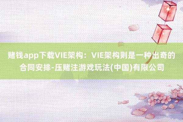 赌钱app下载VIE架构：VIE架构则是一种出奇的合同安排-压赌注游戏玩法(中国)有限公司