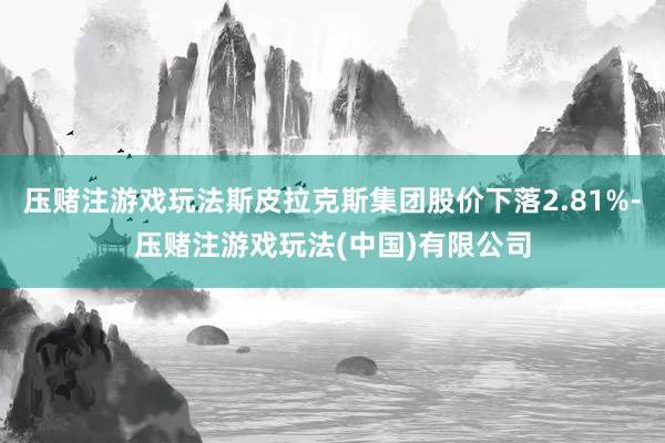 压赌注游戏玩法斯皮拉克斯集团股价下落2.81%-压赌注游戏玩法(中国)有限公司