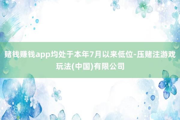 赌钱赚钱app均处于本年7月以来低位-压赌注游戏玩法(中国)有限公司