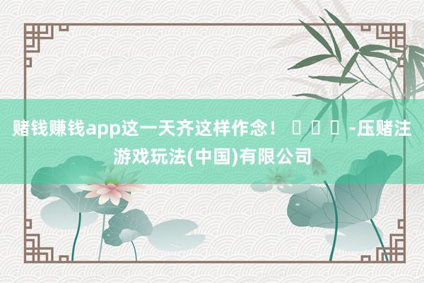 赌钱赚钱app这一天齐这样作念！ ​​​-压赌注游戏玩法(中国)有限公司