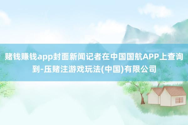 赌钱赚钱app封面新闻记者在中国国航APP上查询到-压赌注游戏玩法(中国)有限公司