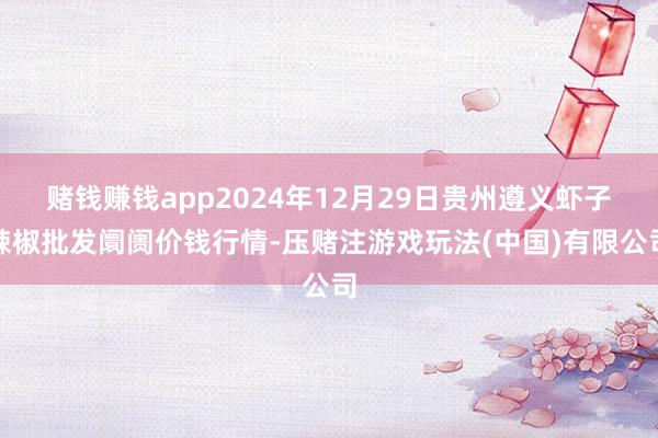 赌钱赚钱app2024年12月29日贵州遵义虾子辣椒批发阛阓价钱行情-压赌注游戏玩法(中国)有限公司