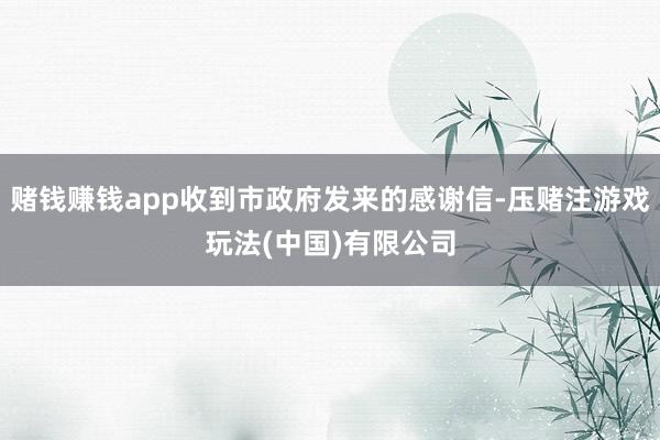 赌钱赚钱app收到市政府发来的感谢信-压赌注游戏玩法(中国)有限公司