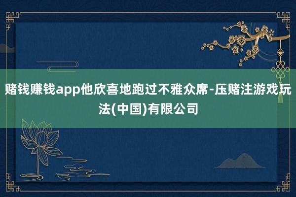 赌钱赚钱app他欣喜地跑过不雅众席-压赌注游戏玩法(中国)有限公司