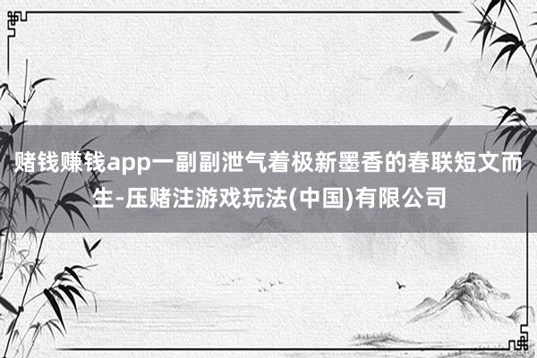 赌钱赚钱app一副副泄气着极新墨香的春联短文而生-压赌注游戏玩法(中国)有限公司