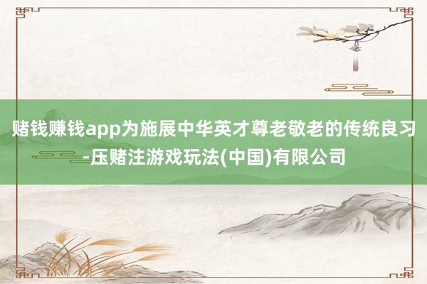 赌钱赚钱app为施展中华英才尊老敬老的传统良习-压赌注游戏玩法(中国)有限公司