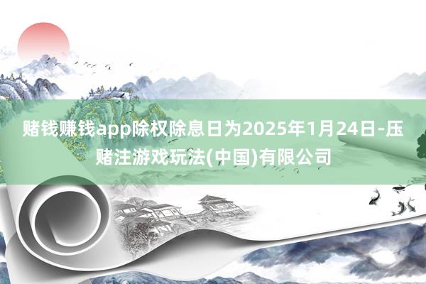 赌钱赚钱app除权除息日为2025年1月24日-压赌注游戏玩法(中国)有限公司