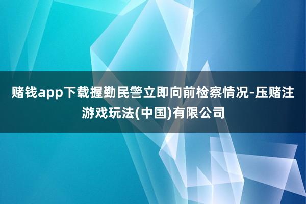 赌钱app下载握勤民警立即向前检察情况-压赌注游戏玩法(中国)有限公司