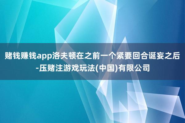 赌钱赚钱app洛夫顿在之前一个紧要回合诞妄之后-压赌注游戏玩法(中国)有限公司