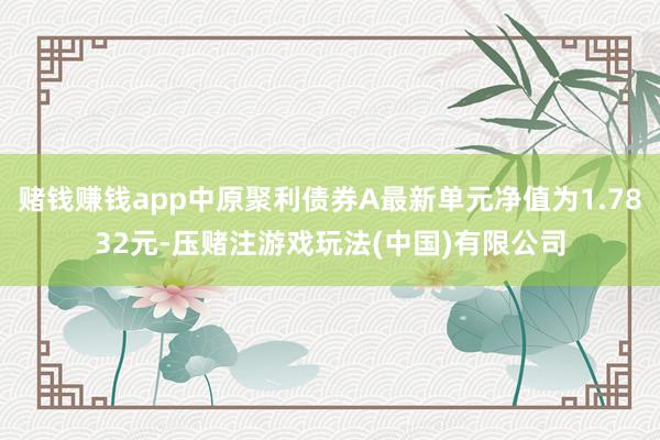 赌钱赚钱app中原聚利债券A最新单元净值为1.7832元-压赌注游戏玩法(中国)有限公司