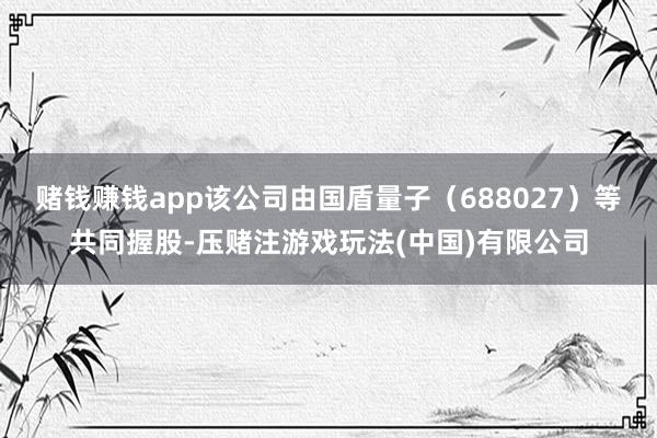 赌钱赚钱app该公司由国盾量子（688027）等共同握股-压赌注游戏玩法(中国)有限公司