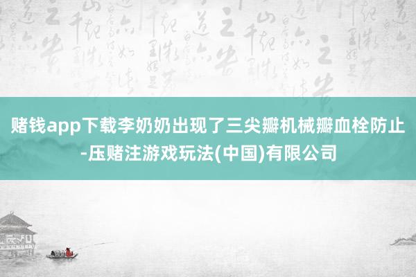 赌钱app下载李奶奶出现了三尖瓣机械瓣血栓防止-压赌注游戏玩法(中国)有限公司